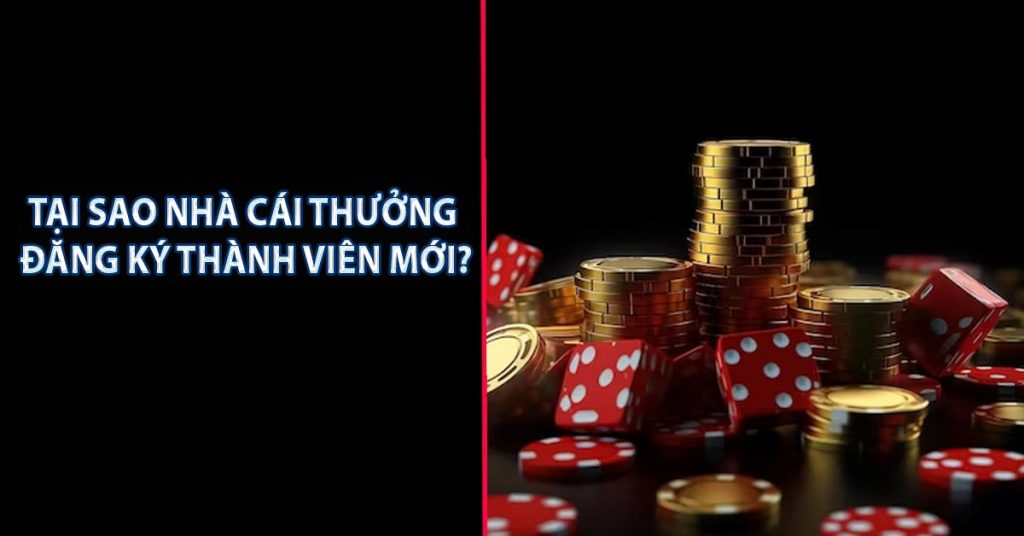 Tại sao Nhà cái thưởng đăng ký thành viên mới?