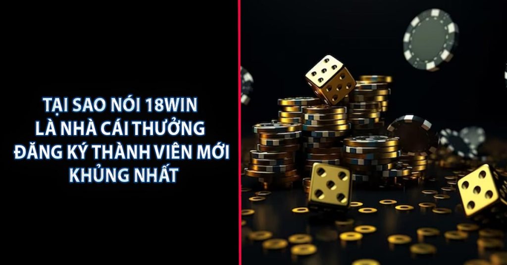 Tại sao nói 18WIN là nhà cái thưởng đăng ký thành viên mới khủng nhất