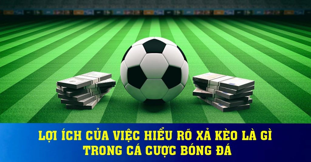 Lợi ích của việc hiểu rõ xả kèo là gì trong cá cược bóng đá